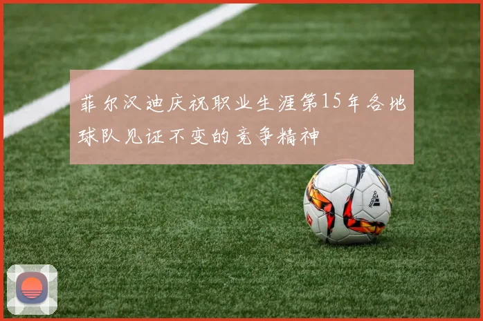 菲尔汉迪庆祝职业生涯第15年各地球队见证不变的竞争精神