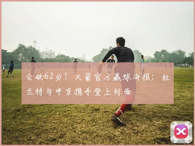 合砍62分！火箭官方赢球海报：杜兰特与申京携手登上封面