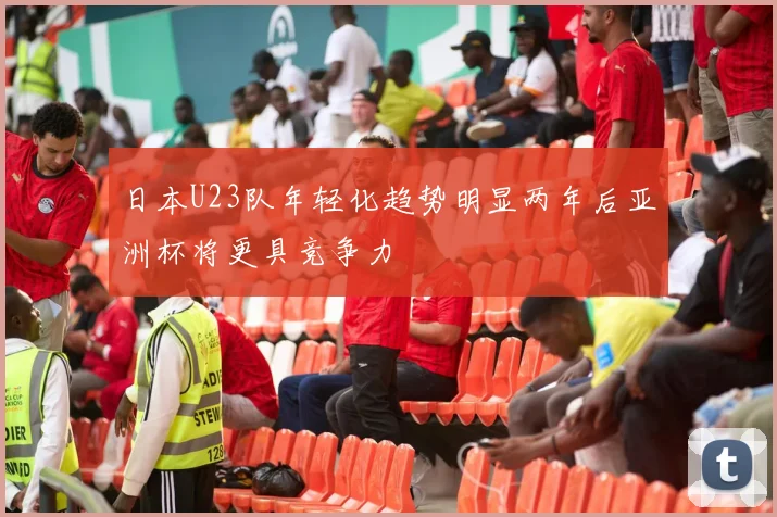 日本U23队年轻化趋势明显两年后亚洲杯将更具竞争力