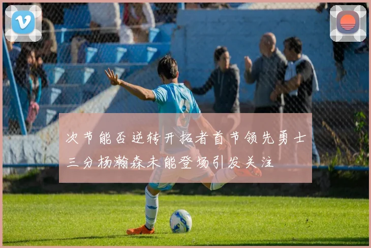 次节能否逆转开拓者首节领先勇士三分杨瀚森未能登场引发关注