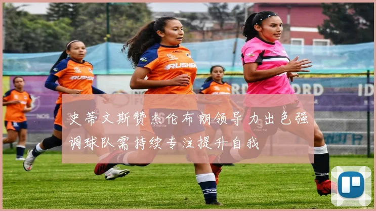 史蒂文斯赞杰伦布朗领导力出色强调球队需持续专注提升自我