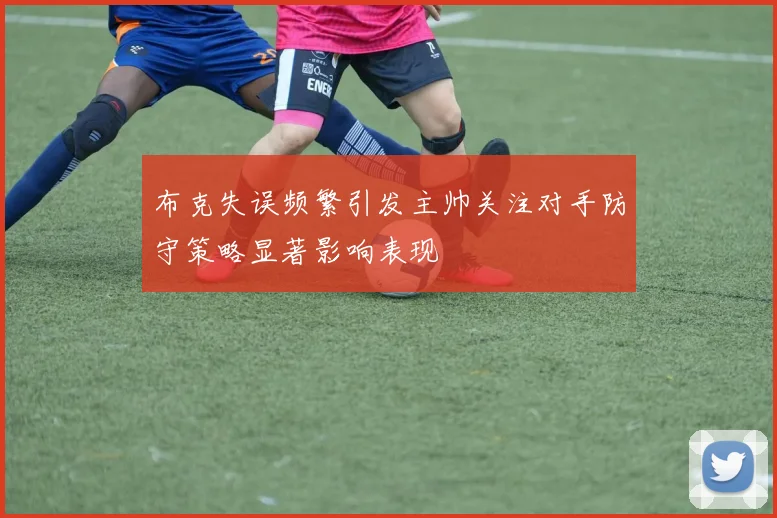 布克失误频繁引发主帅关注对手防守策略显著影响表现