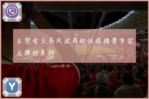 东契奇交易风波再起侠媒揭萧华背后操控真相