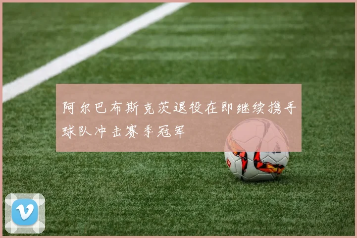 阿尔巴布斯克茨退役在即继续携手球队冲击赛季冠军