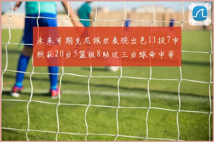 未来可期克尼佩尔表现出色11投7中斩获20分5篮板8助攻三分球命中率高达57