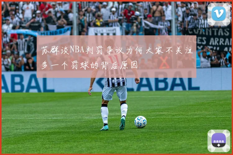 苏群谈NBA判罚争议为何大家不关注多一个罚球的背后原因