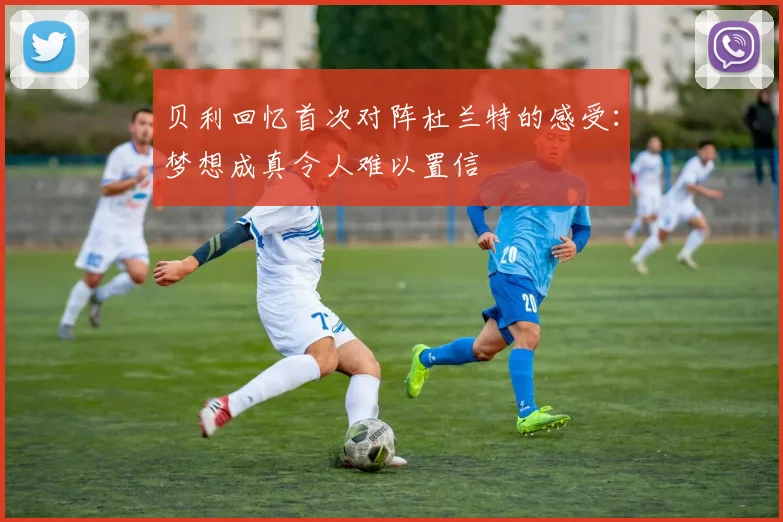 贝利回忆首次对阵杜兰特的感受：梦想成真令人难以置信