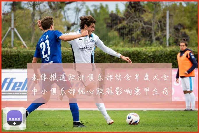 米体报道欧洲俱乐部协会年度大会中小俱乐部忧心欧冠影响意甲生存