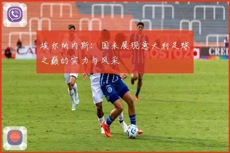 埃尔纳内斯：国米展现意大利足球之巅的实力与风采