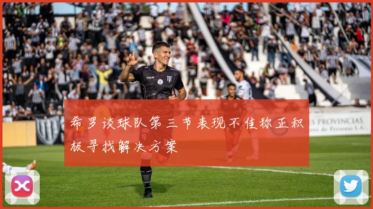 希罗谈球队第三节表现不佳称正积极寻找解决方案