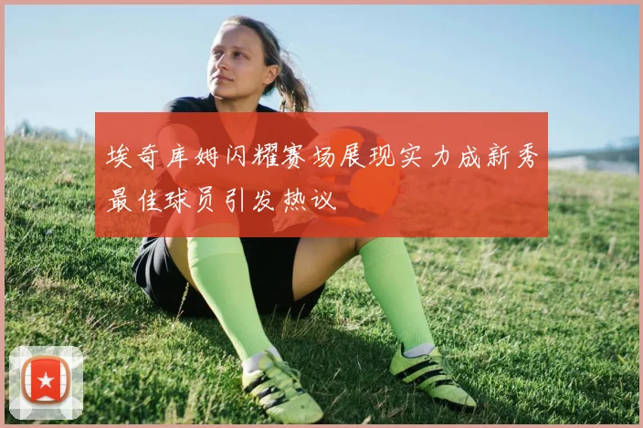 埃奇库姆闪耀赛场展现实力成新秀最佳球员引发热议