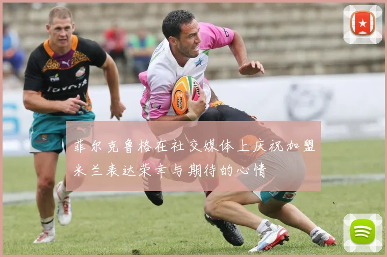 菲尔克鲁格在社交媒体上庆祝加盟米兰表达荣幸与期待的心情