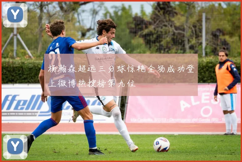 杨瀚森超远三分球惊艳全场成功登上微博热搜榜第九位