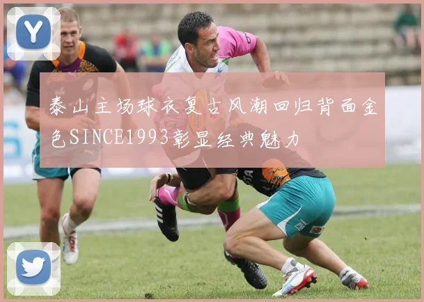 泰山主场球衣复古风潮回归背面金色SINCE1993彰显经典魅力