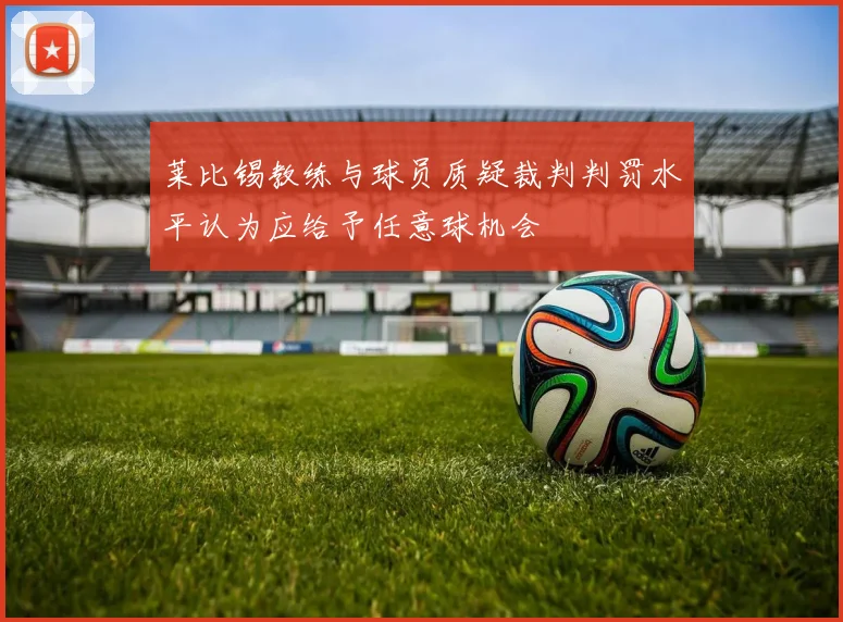 莱比锡教练与球员质疑裁判判罚水平认为应给予任意球机会