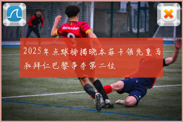 2025年点球榜揭晓本菲卡领先皇马和拜仁巴黎争夺第二位