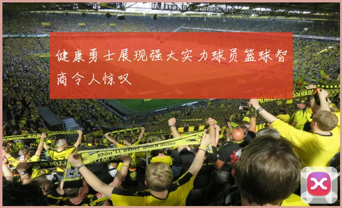 健康勇士展现强大实力球员篮球智商令人惊叹