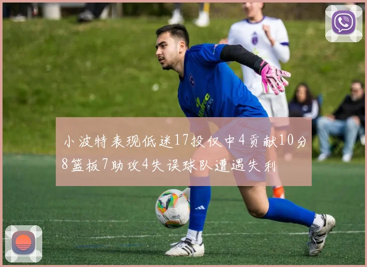 小波特表现低迷17投仅中4贡献10分8篮板7助攻4失误球队遭遇失利