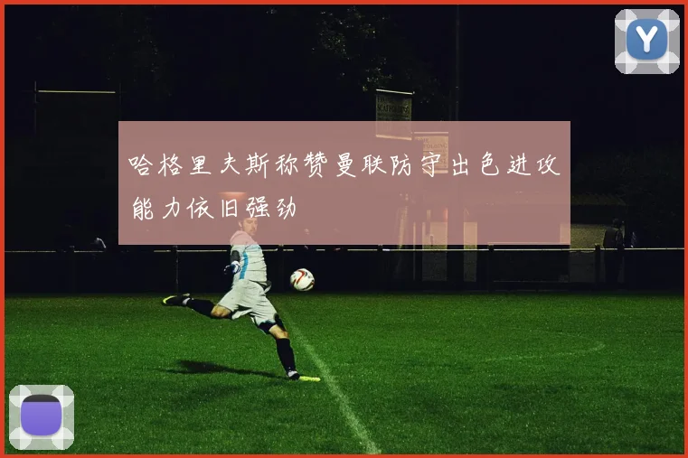 哈格里夫斯称赞曼联防守出色进攻能力依旧强劲