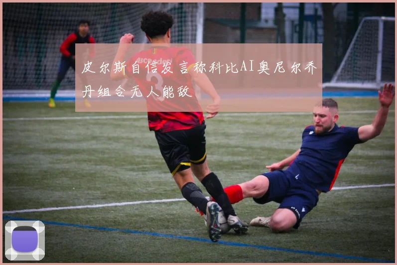 皮尔斯自信发言称科比AI奥尼尔乔丹组合无人能敌