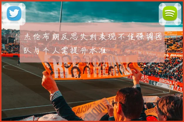 杰伦布朗反思失利表现不佳强调团队与个人需提升水准