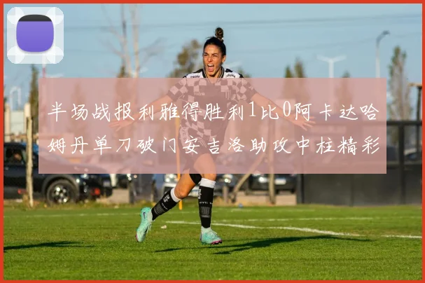 半场战报利雅得胜利1比0阿卡达哈姆丹单刀破门安吉洛助攻中柱精彩瞬间