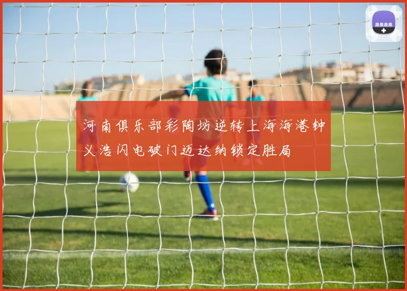 河南俱乐部彩陶坊逆转上海海港钟义浩闪电破门迈达纳锁定胜局