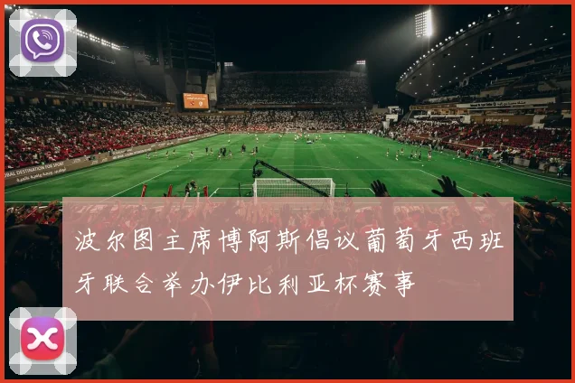 波尔图主席博阿斯倡议葡萄牙西班牙联合举办伊比利亚杯赛事