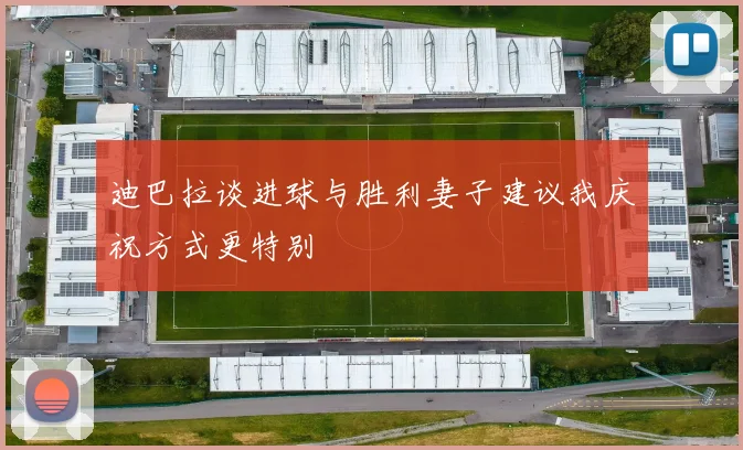 迪巴拉谈进球与胜利妻子建议我庆祝方式更特别