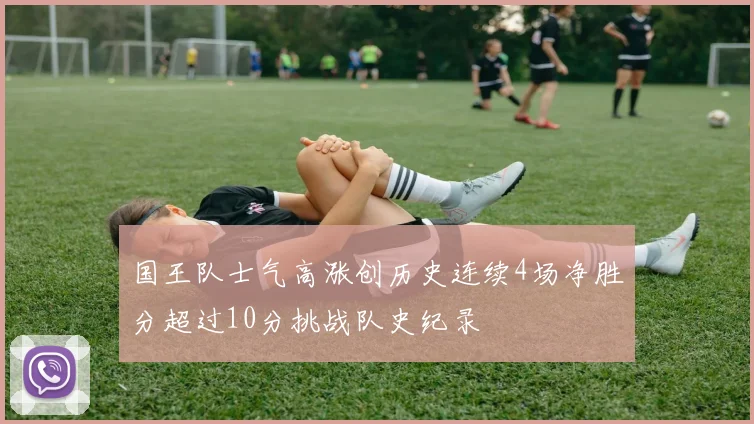 国王队士气高涨创历史连续4场净胜分超过10分挑战队史纪录