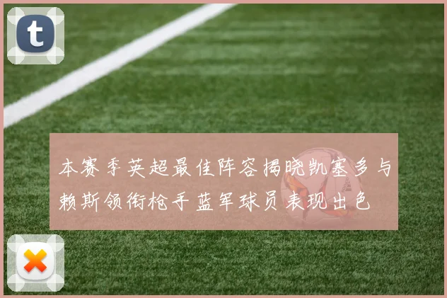 本赛季英超最佳阵容揭晓凯塞多与赖斯领衔枪手蓝军球员表现出色