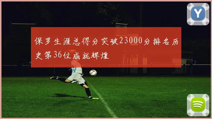 保罗生涯总得分突破23000分排名历史第36位成就辉煌
