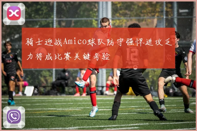 骑士迎战Amico球队防守强悍进攻乏力将成比赛关键考验