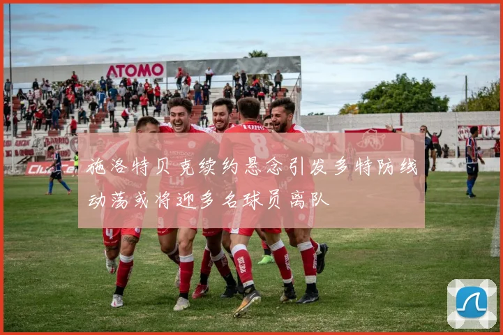 施洛特贝克续约悬念引发多特防线动荡或将迎多名球员离队