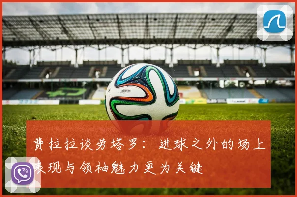 费拉拉谈劳塔罗：进球之外的场上表现与领袖魅力更为关键