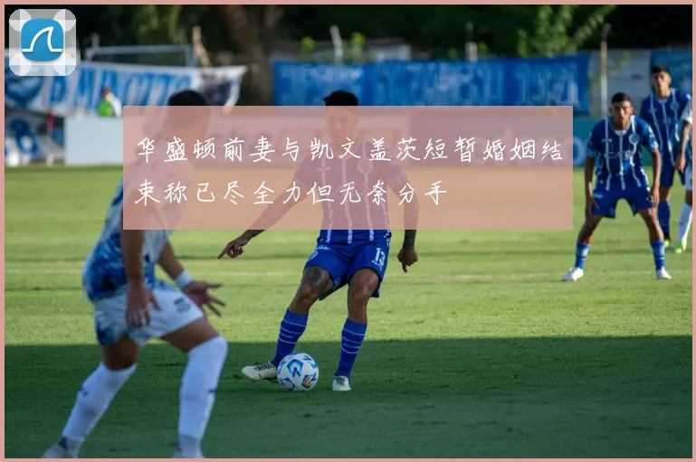 华盛顿前妻与凯文盖茨短暂婚姻结束称已尽全力但无奈分手