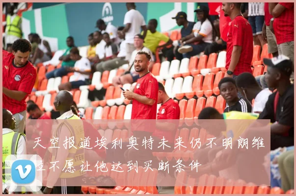 天空报道埃利奥特未来仍不明朗维拉不愿让他达到买断条件